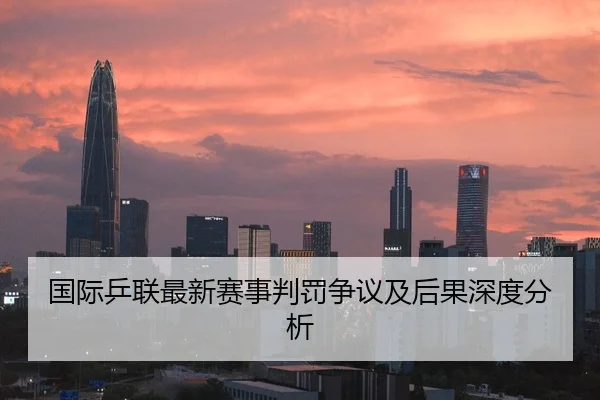 国际乒联最新赛事判罚争议及后果深度分析