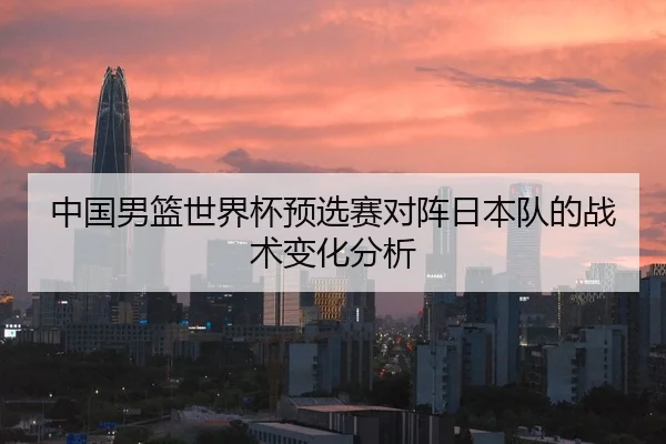 中国男篮世界杯预选赛对阵日本队的战术变化分析