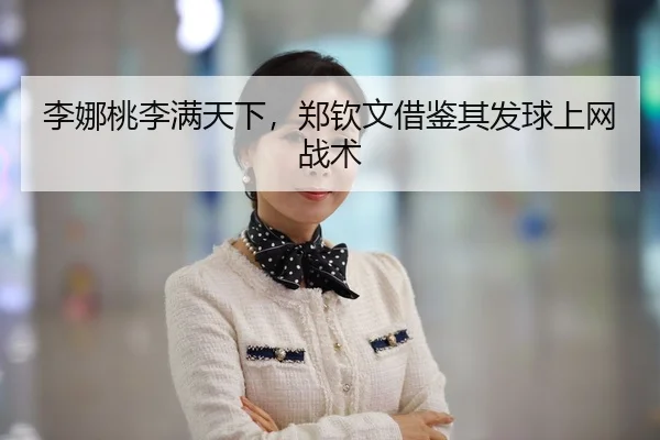 李娜桃李满天下，郑钦文借鉴其发球上网战术