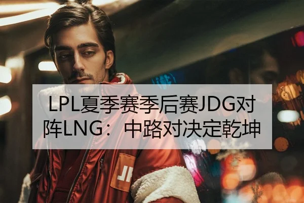 LPL夏季赛季后赛JDG对阵LNG：中路对决定乾坤