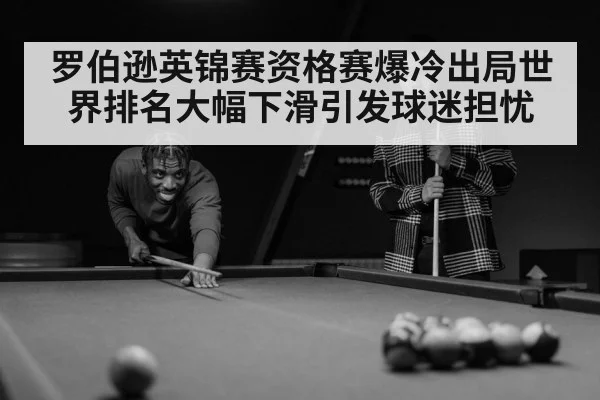 罗伯逊英锦赛资格赛爆冷出局世界排名大幅下滑引发球迷担忧