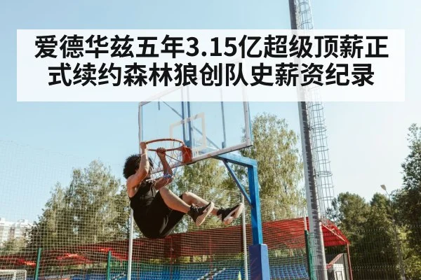 爱德华兹五年3.15亿超级顶薪正式续约森林狼创队史薪资纪录