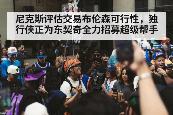 尼克斯评估交易布伦森可行性，独行侠正为东契奇全力招募超级帮手