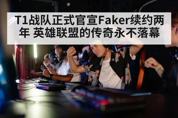 T1战队正式官宣Faker续约两年 英雄联盟的传奇永不落幕