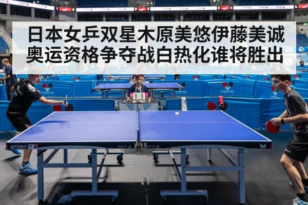 日本女乒双星木原美悠伊藤美诚奥运资格争夺战白热化谁将胜出